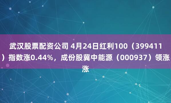 武汉股票配资公司 4月24日红利100（399411）指数涨0.44%，成份股冀中能源（000937）领涨