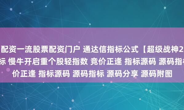 配资一流股票配资门户 通达信指标公式【超级战神2.0】竞价排序套装指标 慢牛开启重个股轻指数 竞价正逢 指标源码 源码指标 源码分享 源码附图