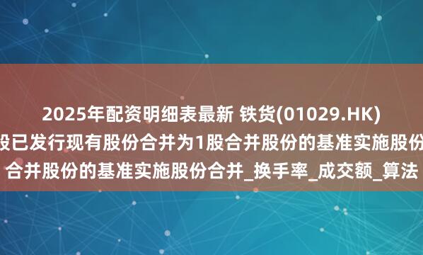 2025年配资明细表最新 铁货(01029.HK)公布，董事会建议按每10股已发行现有股份合并为1股合并股份的基准实施股份合并_换手率_成交额_算法