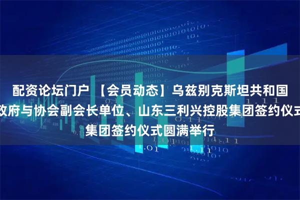 配资论坛门户 【会员动态】乌兹别克斯坦共和国塔什干市政府与协会副会长单位、山东三利兴控股集团签约仪式圆满举行