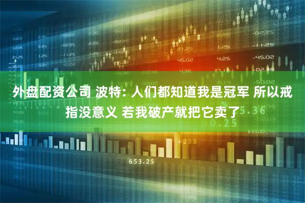 外盘配资公司 波特: 人们都知道我是冠军 所以戒指没意义 若我破产就把它卖了
