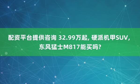 配资平台提供咨询 32.99万起, 硬派机甲SUV, 东风猛士M817能买吗?