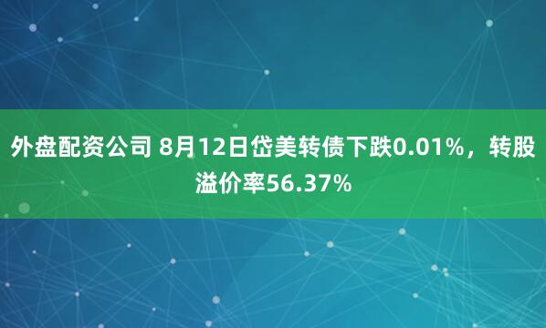 外盘配资公司 8月12日岱美转债下跌0.01%，转股溢价率56.37%