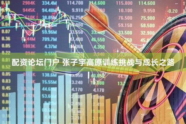 配资论坛门户 张子宇高原训练挑战与成长之路