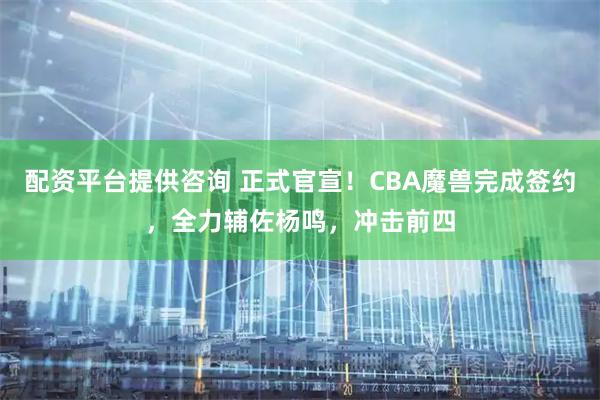 配资平台提供咨询 正式官宣！CBA魔兽完成签约，全力辅佐杨鸣，冲击前四