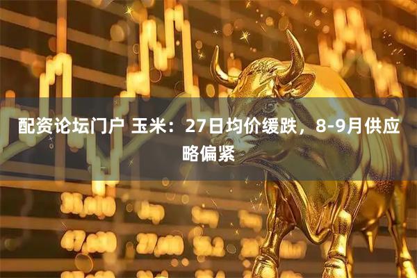 配资论坛门户 玉米：27日均价缓跌，8-9月供应略偏紧