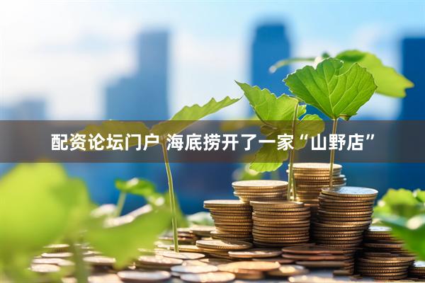 配资论坛门户 海底捞开了一家“山野店”