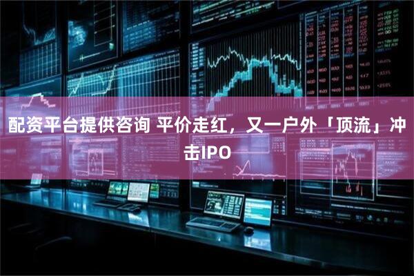 配资平台提供咨询 平价走红，又一户外「顶流」冲击IPO
