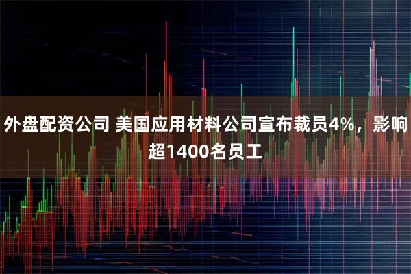 外盘配资公司 美国应用材料公司宣布裁员4%，影响超1400名员工