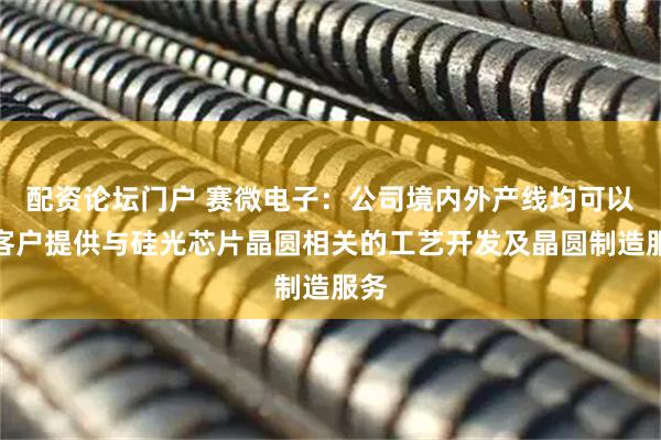 配资论坛门户 赛微电子：公司境内外产线均可以为客户提供与硅光芯片晶圆相关的工艺开发及晶圆制造服务