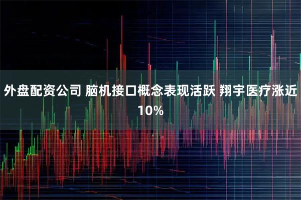 外盘配资公司 脑机接口概念表现活跃 翔宇医疗涨近10%