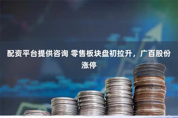 配资平台提供咨询 零售板块盘初拉升，广百股份涨停