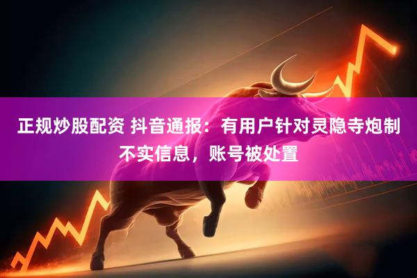 正规炒股配资 抖音通报：有用户针对灵隐寺炮制不实信息，账号被处置