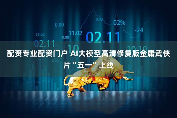 配资专业配资门户 AI大模型高清修复版金庸武侠片“五一”上线