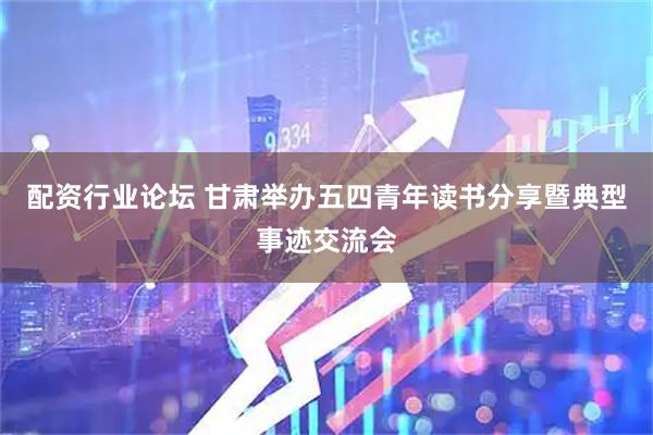 配资行业论坛 甘肃举办五四青年读书分享暨典型事迹交流会