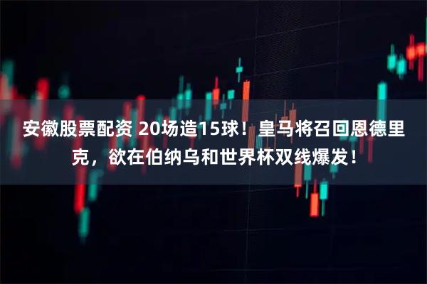 安徽股票配资 20场造15球！皇马将召回恩德里克，欲在伯纳乌和世界杯双线爆发！