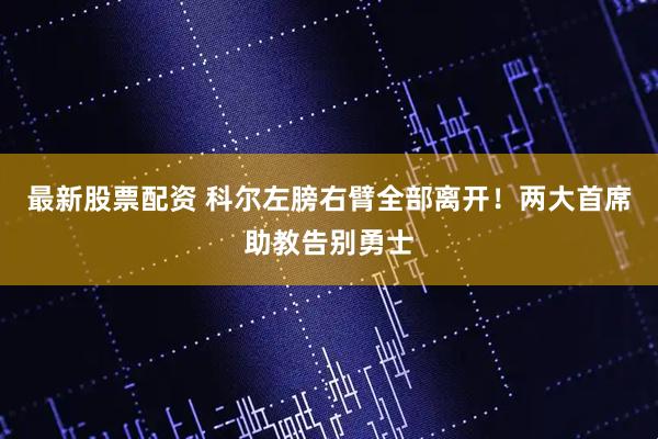 最新股票配资 科尔左膀右臂全部离开！两大首席助教告别勇士