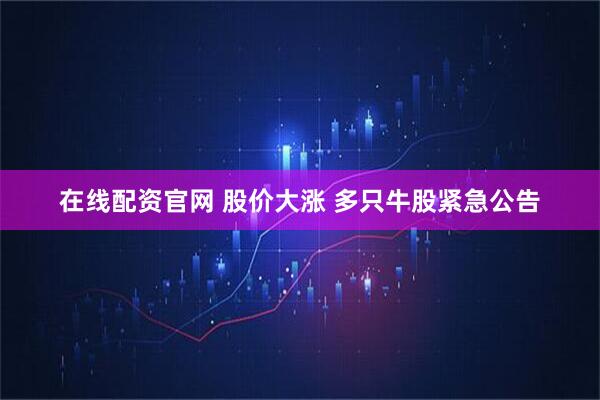 在线配资官网 股价大涨 多只牛股紧急公告