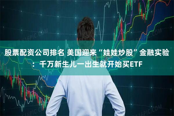 股票配资公司排名 美国迎来“娃娃炒股”金融实验：千万新生儿一出生就开始买ETF