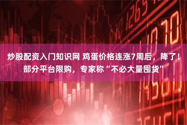 炒股配资入门知识网 鸡蛋价格连涨7周后，降了！部分平台限购，专家称“不必大量囤货”
