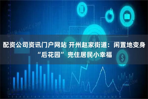 配资公司资讯门户网站 开州赵家街道：闲置地变身“后花园” 兜住居民小幸福