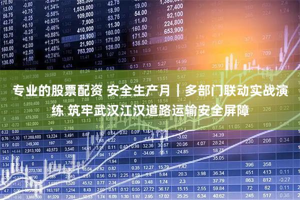 专业的股票配资 安全生产月｜多部门联动实战演练 筑牢武汉江汉道路运输安全屏障