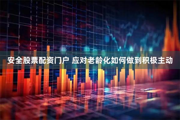 安全股票配资门户 应对老龄化如何做到积极主动