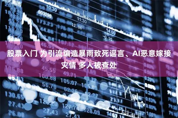 股票入门 为引流编造暴雨致死谣言、AI恶意嫁接灾情 多人被查处