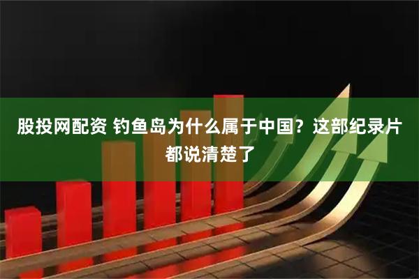 股投网配资 钓鱼岛为什么属于中国？这部纪录片都说清楚了