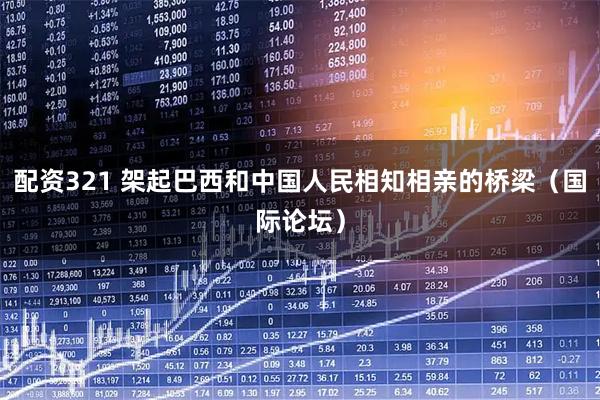 配资321 架起巴西和中国人民相知相亲的桥梁（国际论坛）