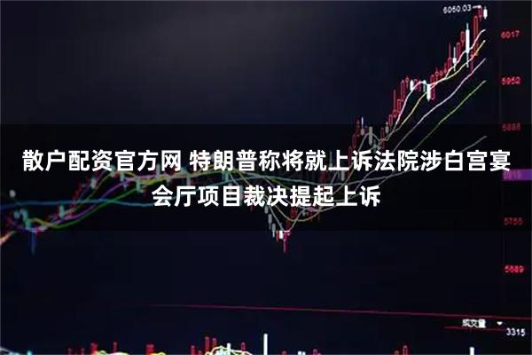 散户配资官方网 特朗普称将就上诉法院涉白宫宴会厅项目裁决提起上诉