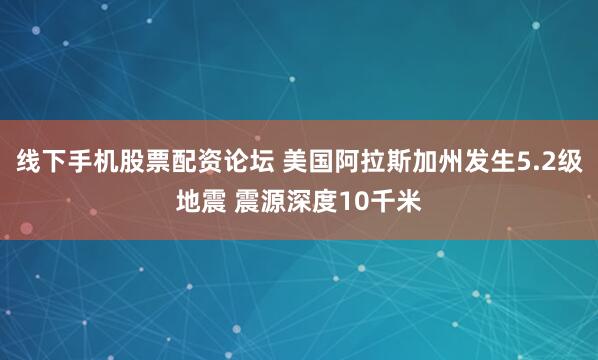 线下手机股票配资论坛 美国阿拉斯加州发生5.2级地震 震源深度10千米