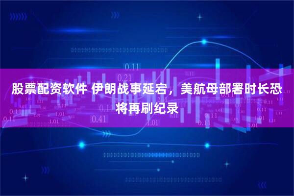股票配资软件 伊朗战事延宕，美航母部署时长恐将再刷纪录